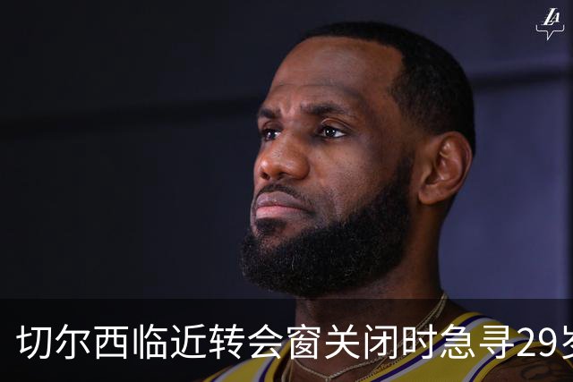 切尔西临近转会窗关闭时急寻29岁前巴黎中场，引援策略显得混乱