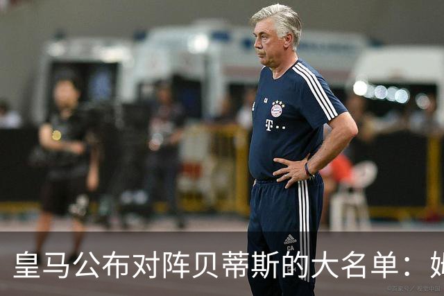 皇马公布对阵贝蒂斯的大名单：姆巴佩和维尼修斯领衔，楚阿梅尼缺席